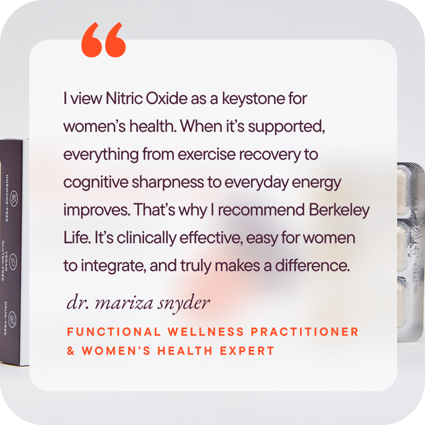 I view Nitric Oxide as a keystone for women’s health. When it’s supported, everything from exercise recovery to cognitive sharpness to everyday energy improves. That’s why I recommend Berkeley Life. It’s clinically effective, easy for women to integrate, and truly makes a difference.